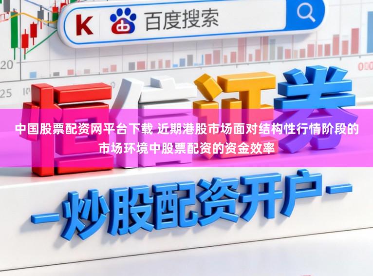 中国股票配资网平台下载 近期港股市场面对结构性行情阶段的市场环境中股票配资的资金效率