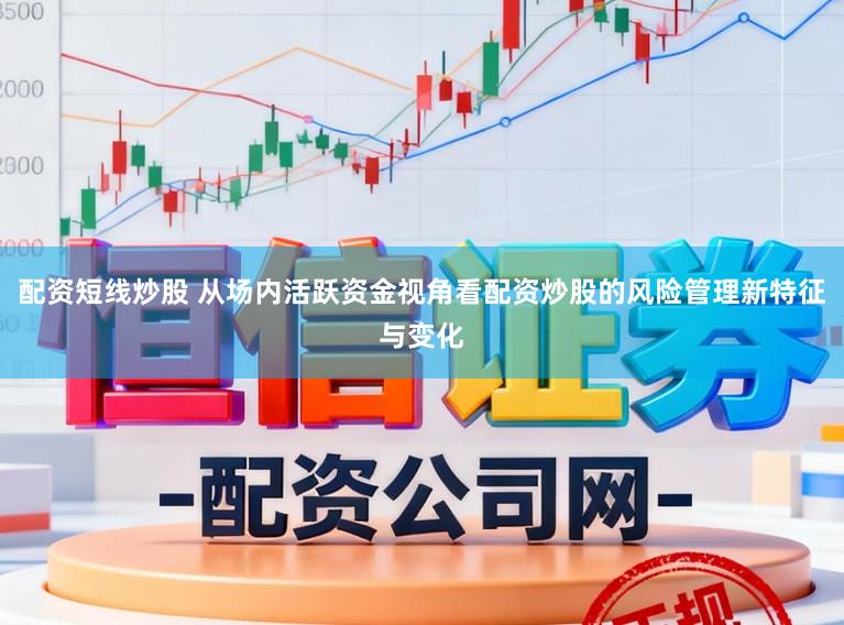 配资短线炒股 从场内活跃资金视角看配资炒股的风险管理新特征与变化