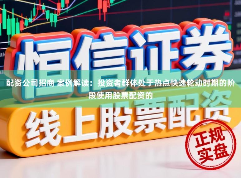 配资公司招商 案例解读：投资者群体处于热点快速轮动时期的阶段使用股票配资的