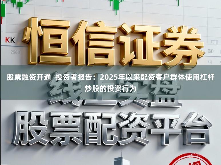 股票融资开通  投资者报告：2025年以来配资客户群体使用杠杆炒股的投资行为