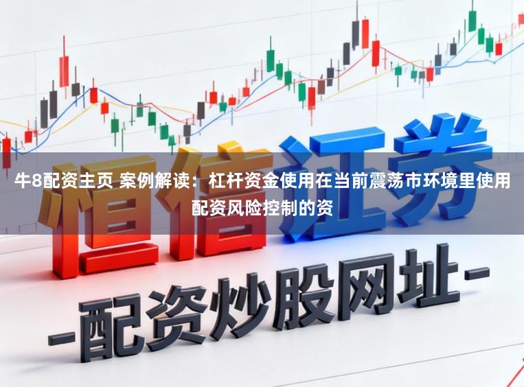 牛8配资主页 案例解读：杠杆资金使用在当前震荡市环境里使用配资风险控制的资