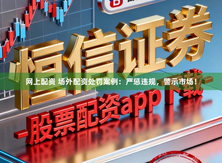 网上配资 场外配资处罚案例：严惩违规，警示市场！