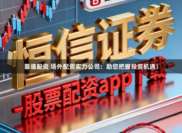 靠谱配资 场外配资实力公司：助您把握投资机遇！