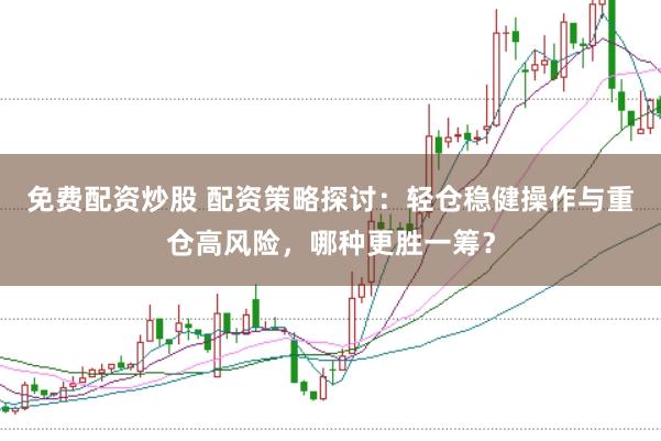 免费配资炒股 配资策略探讨：轻仓稳健操作与重仓高风险，哪种更胜一筹？