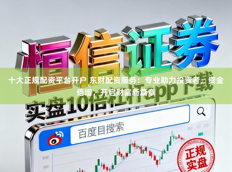 十大正规配资平台开户 东财配资服务：专业助力投资者，资金倍增，开启财富新篇章