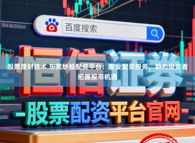 股票理财技术 东莞炒股配资平台：专业配资服务，助力投资者把握股市机遇