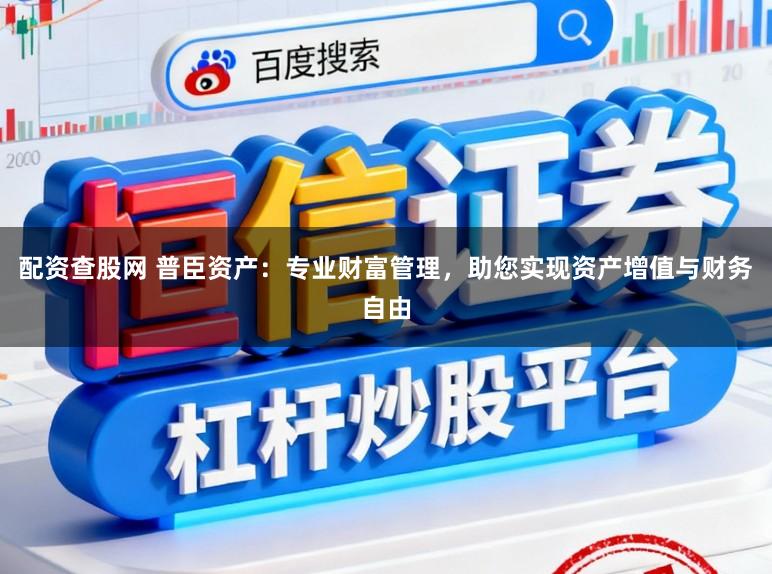 配资查股网 普臣资产：专业财富管理，助您实现资产增值与财务自由