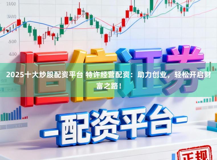 2025十大炒股配资平台 特许经营配资：助力创业，轻松开启财富之路！