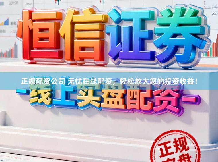 正规配资公司 无忧在线配资，轻松放大您的投资收益！
