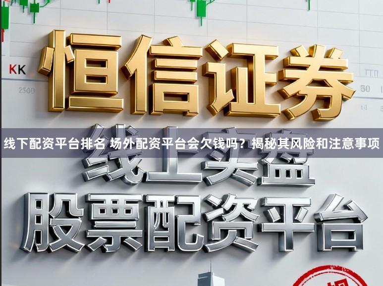 线下配资平台排名 场外配资平台会欠钱吗？揭秘其风险和注意事项
