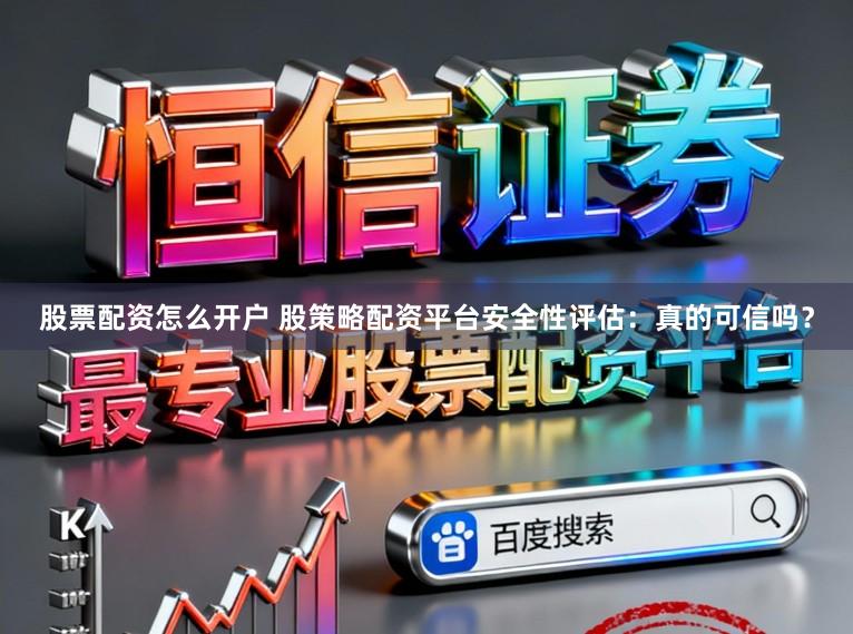 股票配资怎么开户 股策略配资平台安全性评估：真的可信吗？
