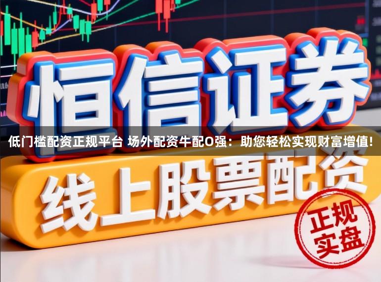 低门槛配资正规平台 场外配资牛配O强：助您轻松实现财富增值!