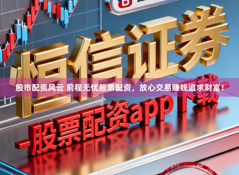 股市配资风云 前程无忧股票配资，放心交易赚钱追求财富！