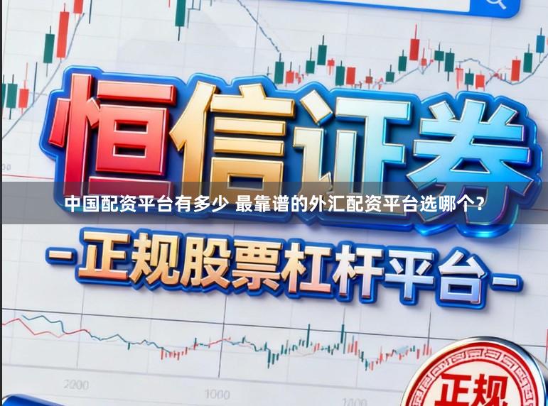 中国配资平台有多少 最靠谱的外汇配资平台选哪个？