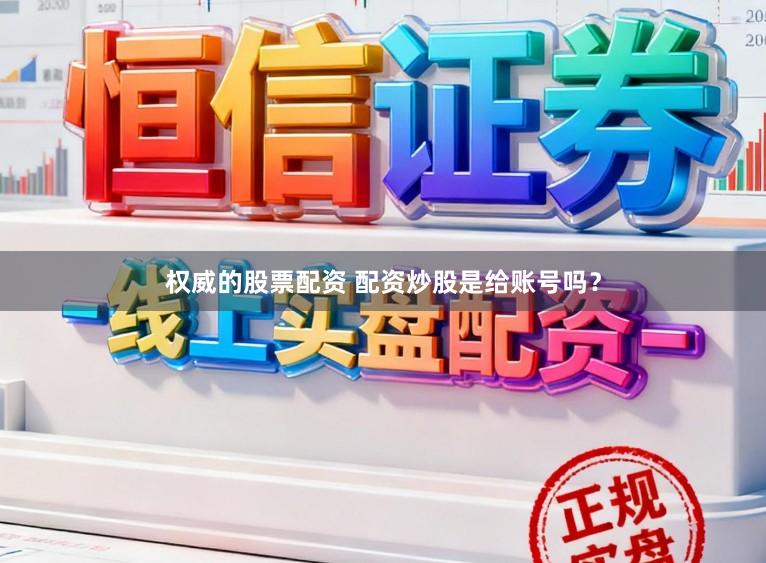 权威的股票配资 配资炒股是给账号吗？