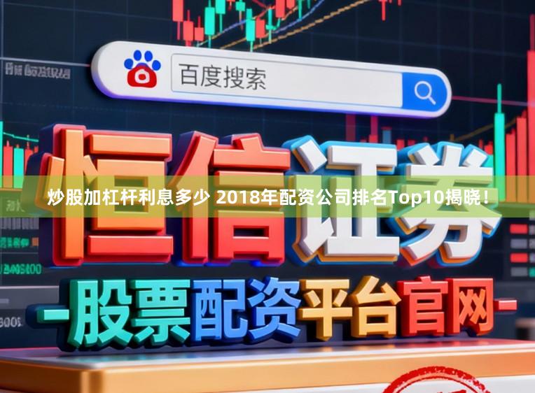 炒股加杠杆利息多少 2018年配资公司排名Top10揭晓！
