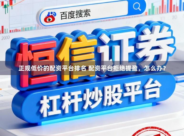 正规低价的配资平台排名 配资平台拒绝提盈，怎么办？