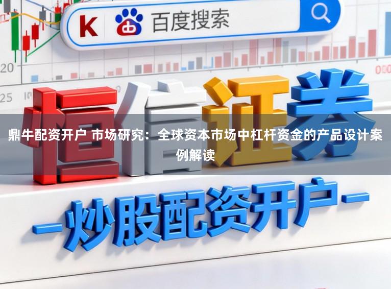 鼎牛配资开户 市场研究：全球资本市场中杠杆资金的产品设计案例解读