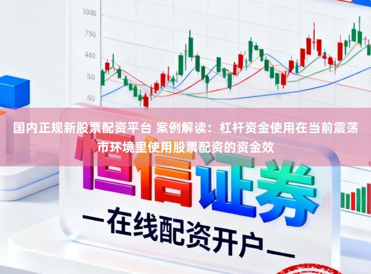 国内正规新股票配资平台 案例解读：杠杆资金使用在当前震荡市环境里使用股票配资的资金效