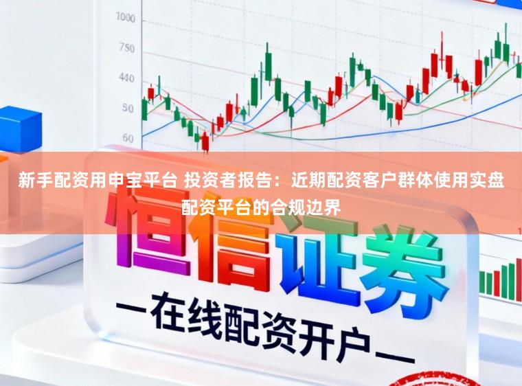 新手配资用申宝平台 投资者报告：近期配资客户群体使用实盘配资平台的合规边界