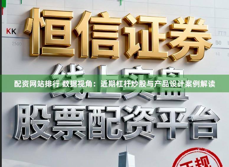 配资网站排行 数据视角：近期杠杆炒股与产品设计案例解读