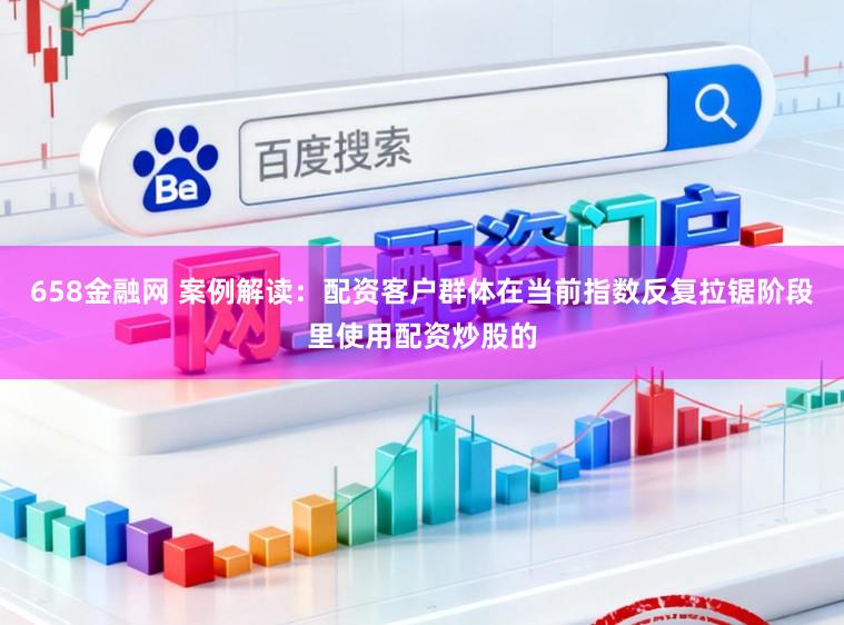 658金融网 案例解读：配资客户群体在当前指数反复拉锯阶段里使用配资炒股的