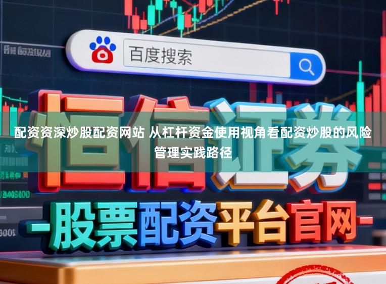 配资资深炒股配资网站 从杠杆资金使用视角看配资炒股的风险管理实践路径