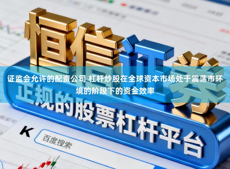 证监会允许的配资公司 杠杆炒股在全球资本市场处于震荡市环境的阶段下的资金效率