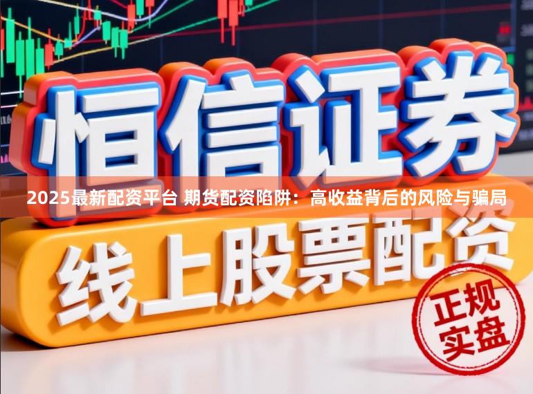 2025最新配资平台 期货配资陷阱：高收益背后的风险与骗局