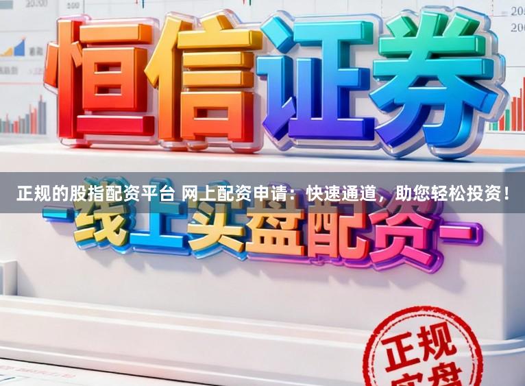 正规的股指配资平台 网上配资申请：快速通道，助您轻松投资！