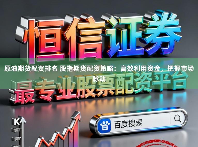 原油期货配资排名 股指期货配资策略：高效利用资金，把握市场脉动