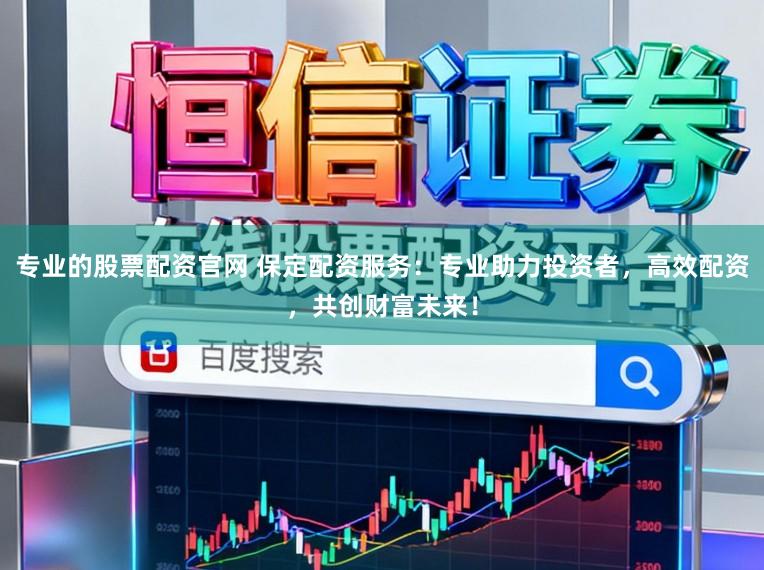 专业的股票配资官网 保定配资服务：专业助力投资者，高效配资，共创财富未来！