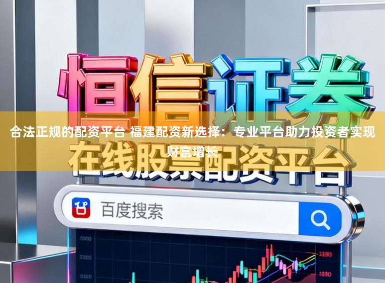 合法正规的配资平台 福建配资新选择：专业平台助力投资者实现财富增长