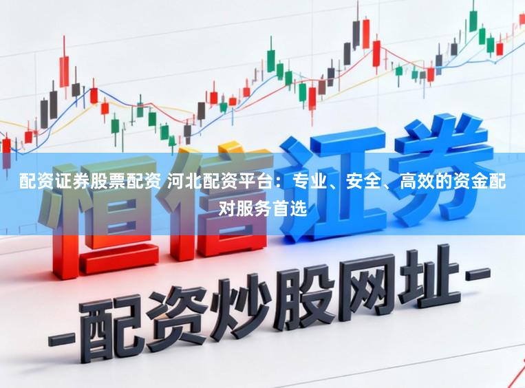 配资证券股票配资 河北配资平台：专业、安全、高效的资金配对服务首选