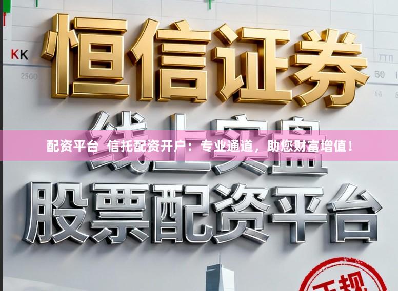 配资平台  信托配资开户：专业通道，助您财富增值！