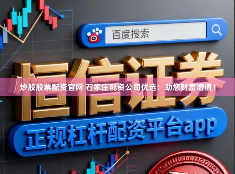 炒股股票配资官网 石家庄配资公司优选：助您财富增值！