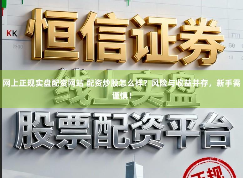 网上正规实盘配资网站 配资炒股怎么样？风险与收益并存，新手需谨慎！