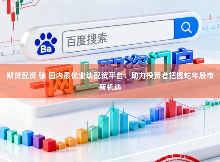 期货配资 骗 国内最优业绩配资平台：助力投资者把握蛇年股市新机遇