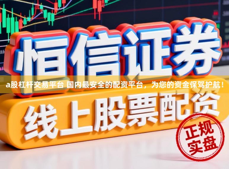 a股杠杆交易平台 国内最安全的配资平台，为您的资金保驾护航！