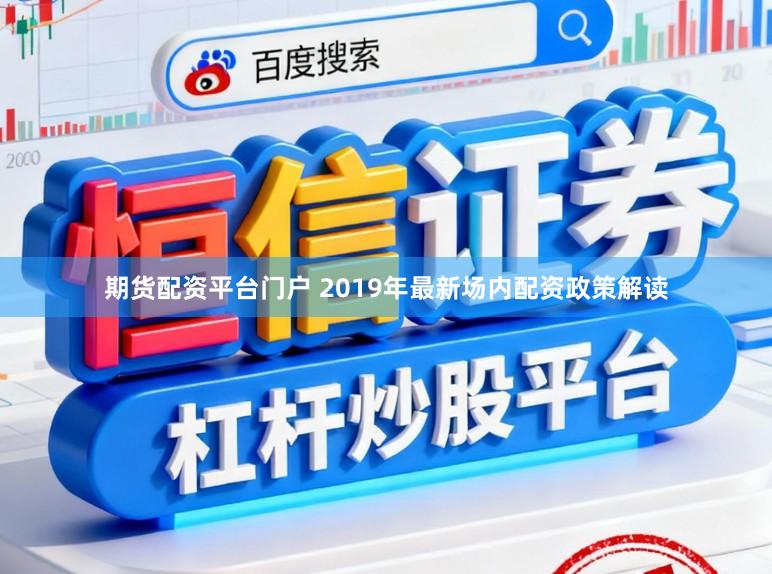 期货配资平台门户 2019年最新场内配资政策解读