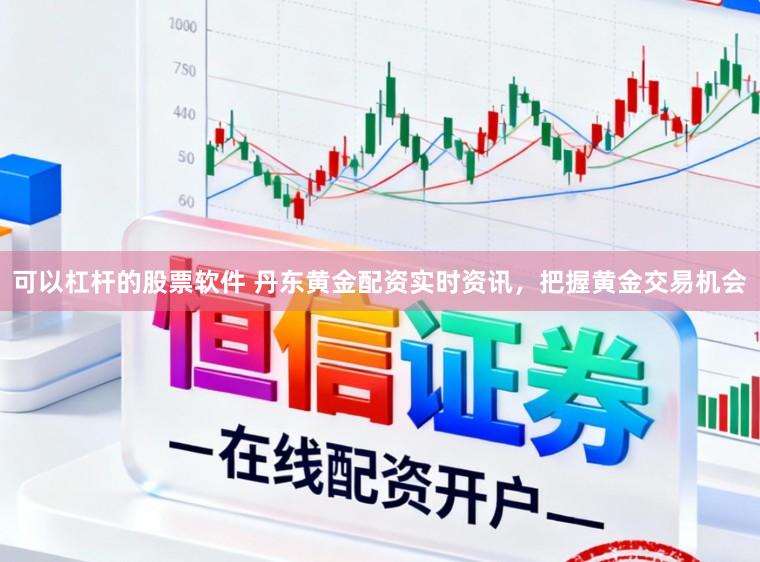 可以杠杆的股票软件 丹东黄金配资实时资讯，把握黄金交易机会
