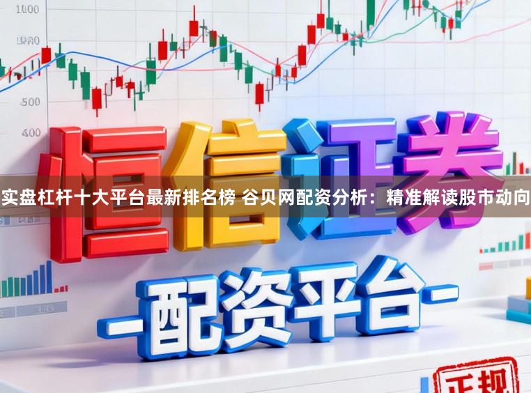 实盘杠杆十大平台最新排名榜 谷贝网配资分析：精准解读股市动向
