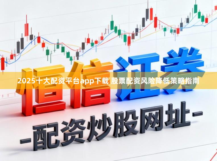 2025十大配资平台app下载 股票配资风险降低策略指南