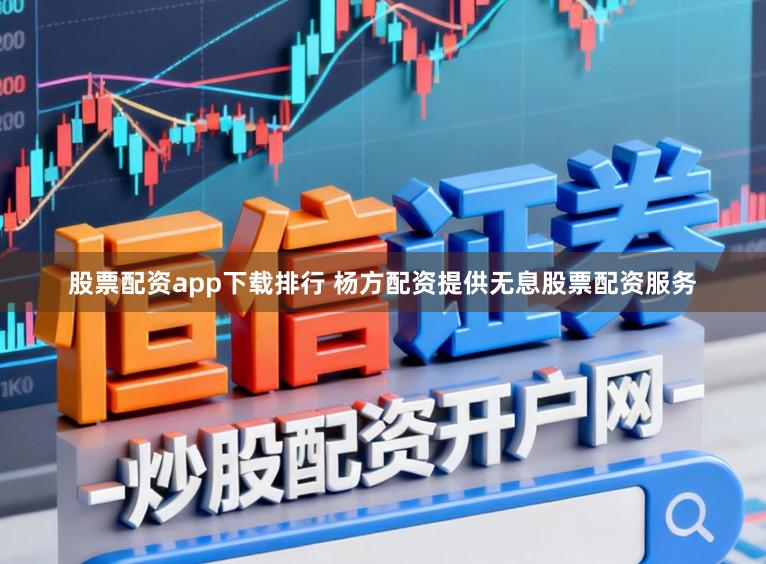 股票配资app下载排行 杨方配资提供无息股票配资服务