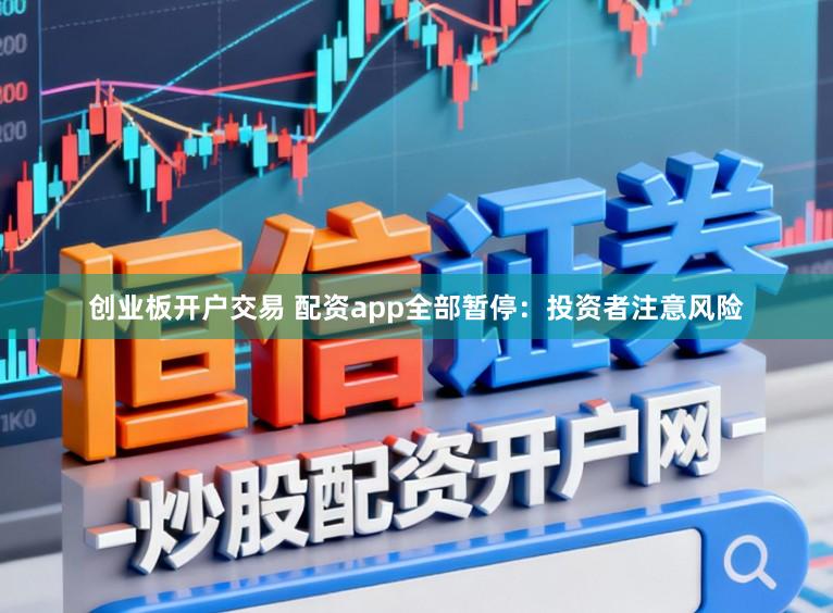 创业板开户交易 配资app全部暂停：投资者注意风险